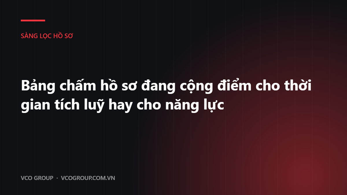 Bảng chấm hồ sơ đang cộng điểm cho thời gian tích luỹ hay cho năng lực