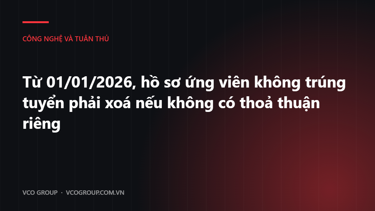 Từ 01/01/2026, hồ sơ ứng viên không trúng tuyển phải xoá nếu không có thoả thuận riêng