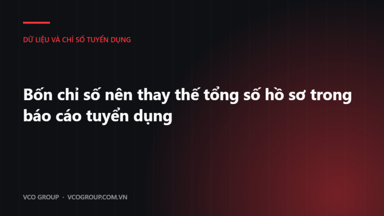 Bốn chỉ số nên thay thế tổng số hồ sơ trong báo cáo tuyển dụng