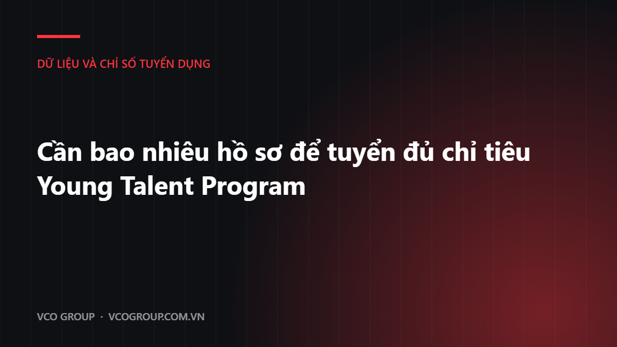 Cần bao nhiêu hồ sơ để tuyển đủ chỉ tiêu Young Talent Program