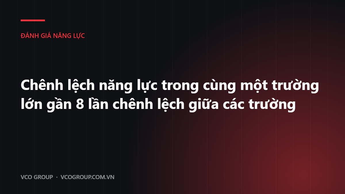Chênh lệch năng lực trong cùng một trường lớn gần 8 lần chênh lệch giữa các trường
