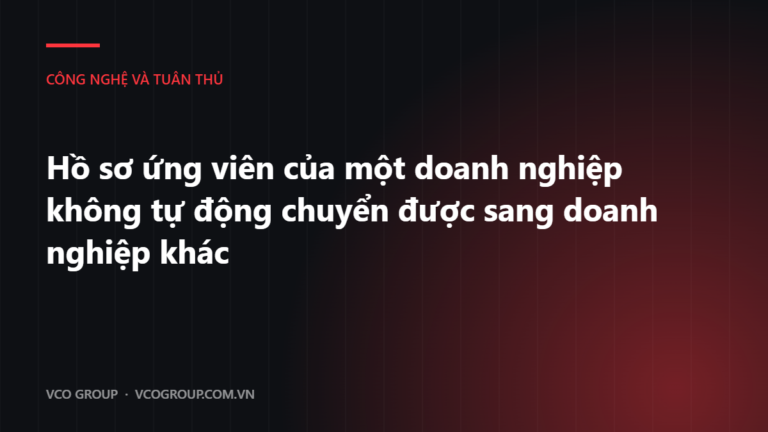 Hồ sơ ứng viên của một doanh nghiệp không tự động chuyển được sang doanh nghiệp khác