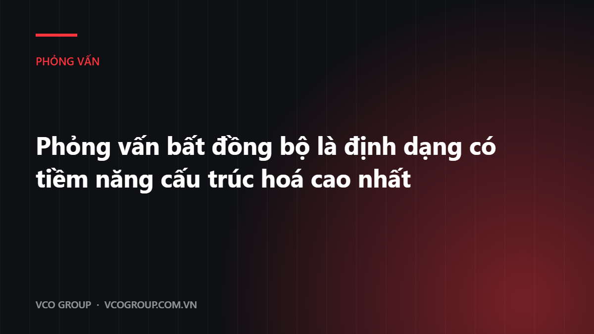 Phỏng vấn bất đồng bộ là định dạng có tiềm năng cấu trúc hoá cao nhất