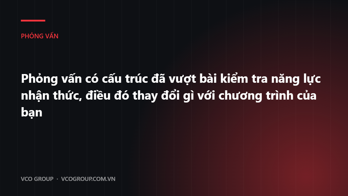 Phỏng vấn có cấu trúc đã vượt bài kiểm tra năng lực nhận thức, điều đó thay đổi gì với chương trình của bạn