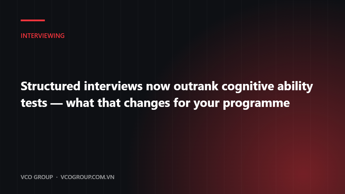 Structured interviews now outrank cognitive ability tests - what that changes for your programme